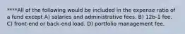 ****All of the following would be included in the expense ratio of a fund except A) salaries and administrative fees. B) 12b-1 fee. C) front-end or back-end load. D) portfolio management fee.