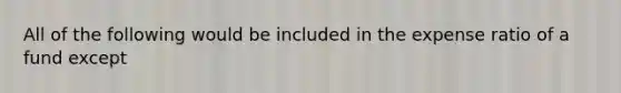 All of the following would be included in the expense ratio of a fund except