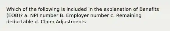 Which of the following is included in the explanation of Benefits (EOB)? a. NPI number B. Employer number c. Remaining deductable d. Claim Adjustments