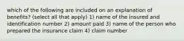 which of the following are included on an explanation of benefits? (select all that apply) 1) name of the insured and identification number 2) amount paid 3) name of the person who prepared the insurance claim 4) claim number