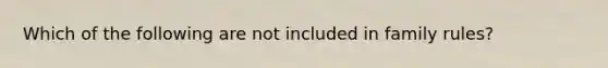 Which of the following are not included in family rules?