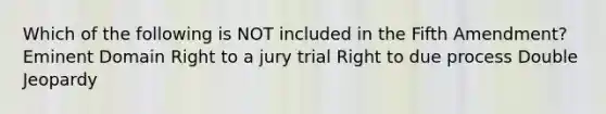 Which of the following is NOT included in the Fifth Amendment? Eminent Domain Right to a jury trial Right to due process Double Jeopardy