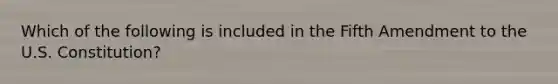 Which of the following is included in the Fifth Amendment to the U.S. Constitution?