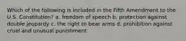 Which of the following is included in the Fifth Amendment to the U.S. Constitution? a. freedom of speech b. protection against double jeopardy c. the right to bear arms d. prohibition against cruel and unusual punishment