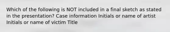 Which of the following is NOT included in a final sketch as stated in the presentation? Case information Initials or name of artist Initials or name of victim Title