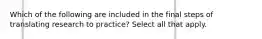 Which of the following are included in the final steps of translating research to practice? Select all that apply.