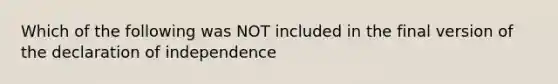 Which of the following was NOT included in the final version of the declaration of independence