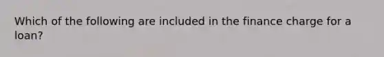 Which of the following are included in the finance charge for a loan?