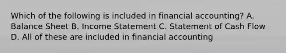 Which of the following is included in financial accounting? A. Balance Sheet B. Income Statement C. Statement of Cash Flow D. All of these are included in financial accounting