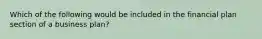 Which of the following would be included in the financial plan section of a business plan?