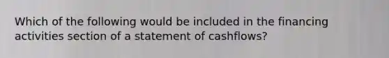 Which of the following would be included in the financing activities section of a statement of cashflows?