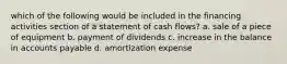 which of the following would be included in the financing activities section of a statement of cash flows? a. sale of a piece of equipment b. payment of dividends c. increase in the balance in accounts payable d. amortization expense