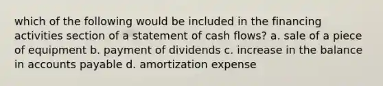 which of the following would be included in the financing activities section of a statement of cash flows? a. sale of a piece of equipment b. payment of dividends c. increase in the balance in accounts payable d. amortization expense