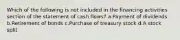 Which of the following is not included in the financing activities section of the statement of cash flows? a.Payment of dividends b.Retirement of bonds c.Purchase of treasury stock d.A stock split