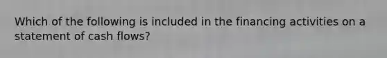 Which of the following is included in the financing activities on a statement of cash flows?