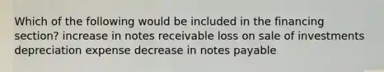 Which of the following would be included in the financing section? increase in notes receivable loss on sale of investments depreciation expense decrease in notes payable