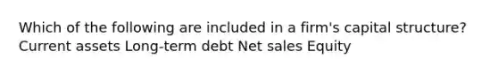 Which of the following are included in a firm's capital structure? Current assets Long-term debt Net sales Equity