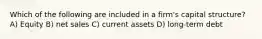Which of the following are included in a firm's capital structure? A) Equity B) net sales C) current assets D) long-term debt