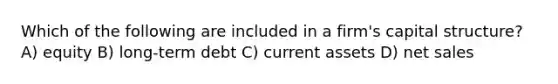 Which of the following are included in a firm's capital structure? A) equity B) long-term debt C) current assets D) net sales