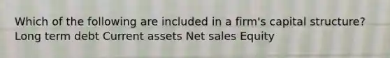 Which of the following are included in a firm's capital structure? Long term debt Current assets Net sales Equity