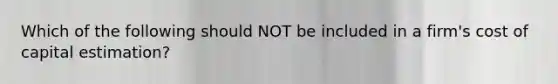 Which of the following should NOT be included in a firm's cost of capital estimation?