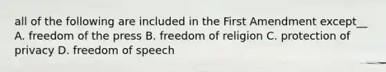 all of the following are included in the First Amendment except__ A. freedom of the press B. freedom of religion C. protection of privacy D. freedom of speech