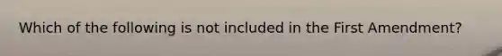 Which of the following is not included in the First Amendment?