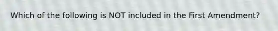 Which of the following is NOT included in the First Amendment?