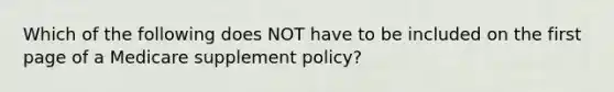 Which of the following does NOT have to be included on the first page of a Medicare supplement policy?