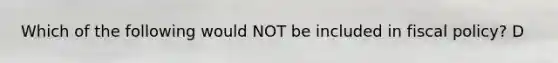 Which of the following would NOT be included in fiscal policy? D