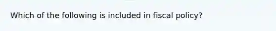 Which of the following is included in fiscal policy?