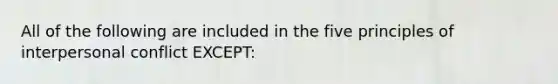 All of the following are included in the five principles of interpersonal conflict EXCEPT:​