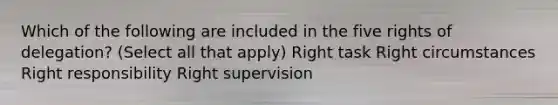 Which of the following are included in the five rights of delegation? (Select all that apply) Right task Right circumstances Right responsibility Right supervision