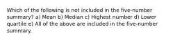 Which of the following is not included in the five-number summary? a) Mean b) Median c) Highest number d) Lower quartile e) All of the above are included in the five-number summary.