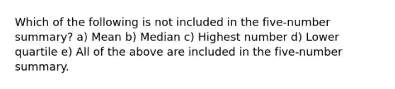 Which of the following is not included in the five-number summary? a) Mean b) Median c) Highest number d) Lower quartile e) All of the above are included in the five-number summary.