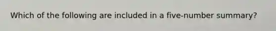 Which of the following are included in a five-number summary?