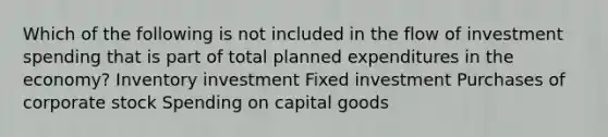 Which of the following is not included in the flow of investment spending that is part of total planned expenditures in the economy? Inventory investment Fixed investment Purchases of corporate stock Spending on capital goods