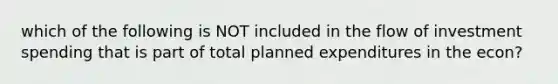 which of the following is NOT included in the flow of investment spending that is part of total planned expenditures in the econ?