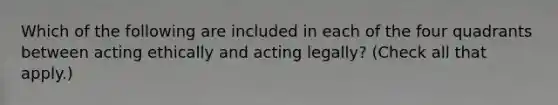 Which of the following are included in each of the four quadrants between acting ethically and acting legally? (Check all that apply.)