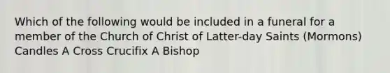 Which of the following would be included in a funeral for a member of the Church of Christ of Latter-day Saints (Mormons) Candles A Cross Crucifix A Bishop