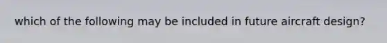 which of the following may be included in future aircraft design?