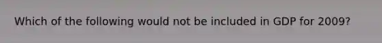 Which of the following would not be included in GDP for 2009?