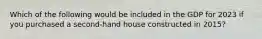 Which of the following would be included in the GDP for 2023 if you purchased a second-hand house constructed in 2015?