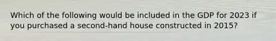 Which of the following would be included in the GDP for 2023 if you purchased a second-hand house constructed in 2015?