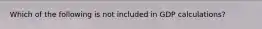Which of the following is not included in GDP calculations?