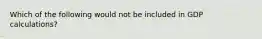 Which of the following would not be included in GDP calculations?