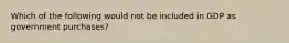 Which of the following would not be included in GDP as government purchases?