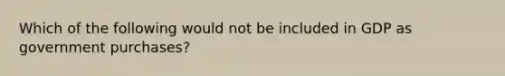 Which of the following would not be included in GDP as government purchases?