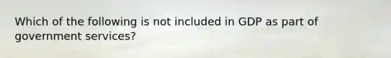 Which of the following is not included in GDP as part of government services?