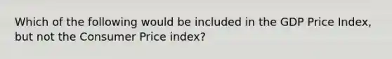 Which of the following would be included in the GDP Price Index, but not the Consumer Price index?